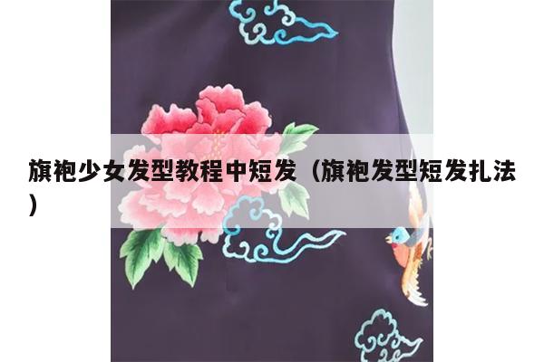 旗袍少女发型教程中短发（旗袍发型短发扎法）