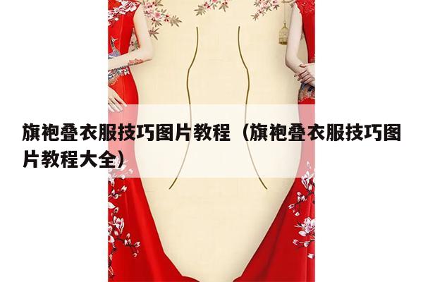 旗袍叠衣服技巧图片教程（旗袍叠衣服技巧图片教程大全）