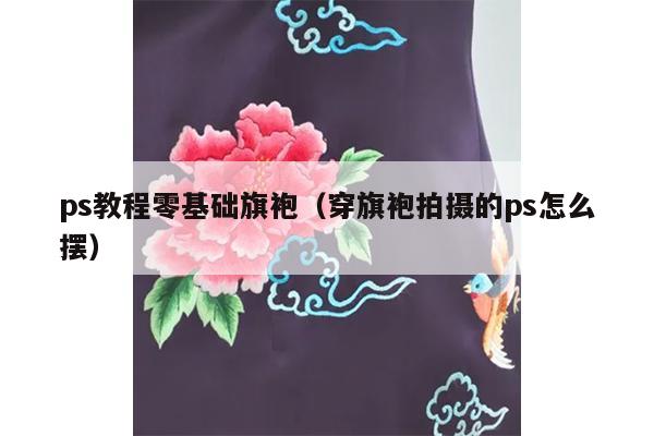 ps教程零基础旗袍（穿旗袍拍摄的ps怎么摆）