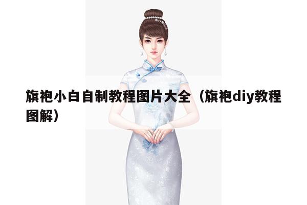 旗袍小白自制教程图片大全（旗袍diy教程图解）