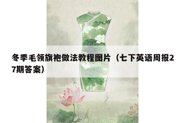 冬季毛领旗袍做法教程图片（七下英语周报27期答案）