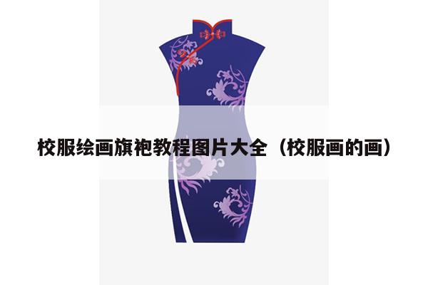 校服绘画旗袍教程图片大全（校服画的画）