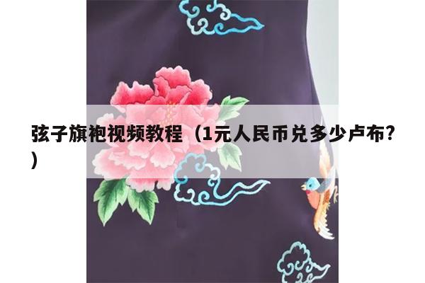 弦子旗袍视频教程（1元人民币兑多少卢布?）