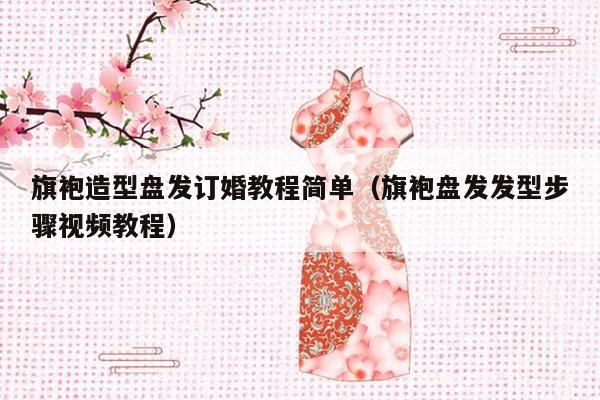 旗袍造型盘发订婚教程简单（旗袍盘发发型步骤视频教程）