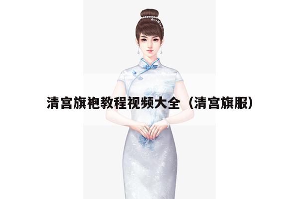 清宫旗袍教程视频大全（清宫旗服）