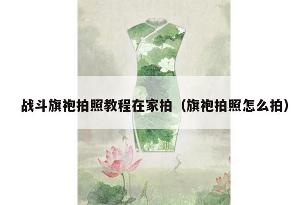 战斗旗袍拍照教程在家拍（旗袍拍照怎么拍）