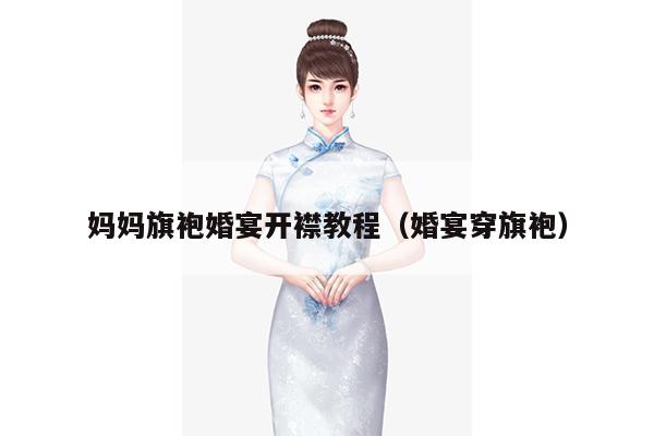 妈妈旗袍婚宴开襟教程（婚宴穿旗袍）