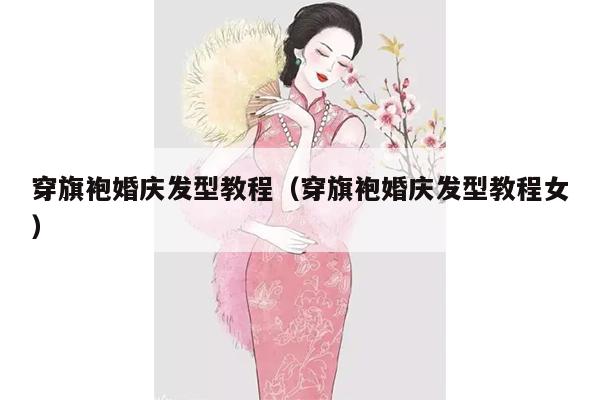 穿旗袍婚庆发型教程（穿旗袍婚庆发型教程女）