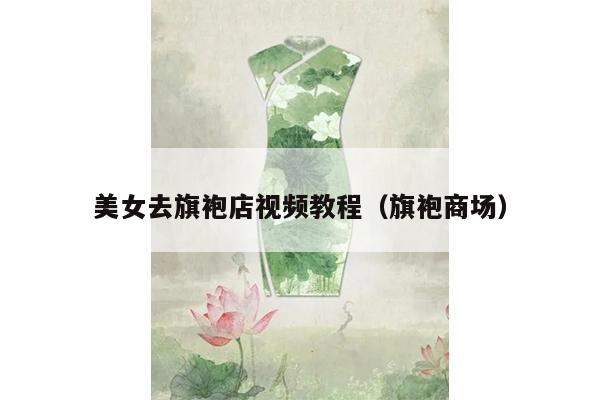 美女去旗袍店视频教程（旗袍商场）