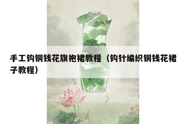 手工钩铜钱花旗袍裙教程（钩针编织铜钱花裙子教程）