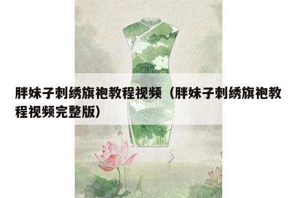 胖妹子刺绣旗袍教程视频（胖妹子刺绣旗袍教程视频完整版）