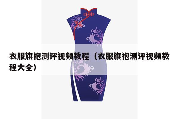 衣服旗袍测评视频教程（衣服旗袍测评视频教程大全）