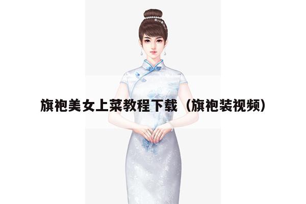 旗袍美女上菜教程下载（旗袍装视频）