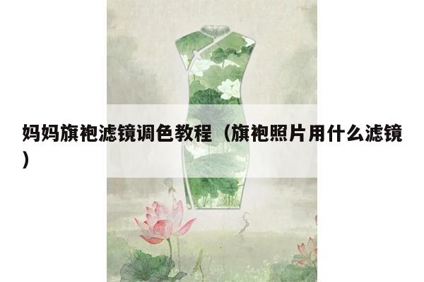 妈妈旗袍滤镜调色教程（旗袍照片用什么滤镜）