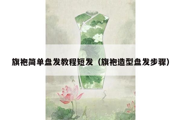 旗袍简单盘发教程短发（旗袍造型盘发步骤）