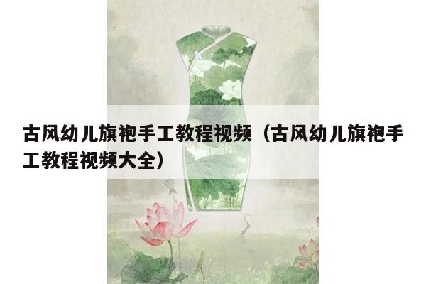 古风幼儿旗袍手工教程视频（古风幼儿旗袍手工教程视频大全）