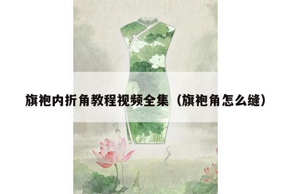 旗袍内折角教程视频全集（旗袍角怎么缝）