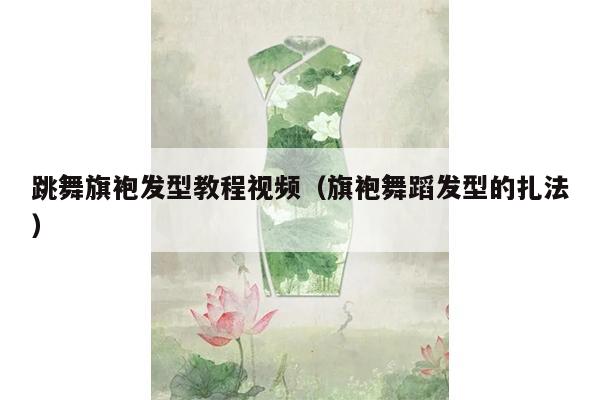 跳舞旗袍发型教程视频（旗袍舞蹈发型的扎法）