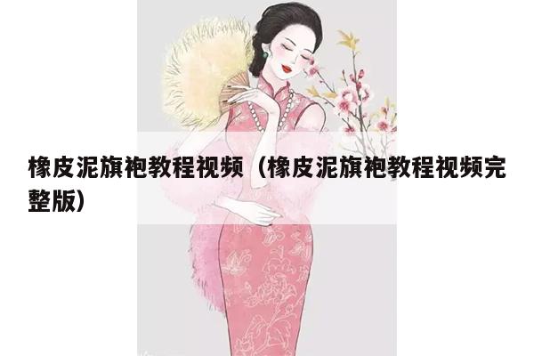 橡皮泥旗袍教程视频（橡皮泥旗袍教程视频完整版）