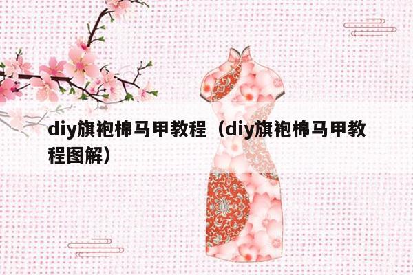 diy旗袍棉马甲教程（diy旗袍棉马甲教程图解）