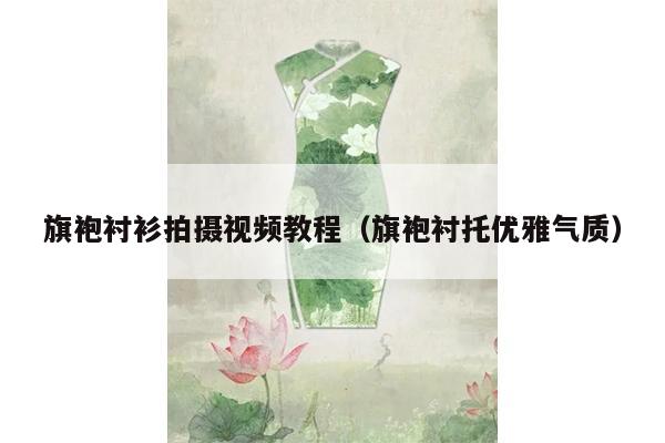 旗袍衬衫拍摄视频教程（旗袍衬托优雅气质）