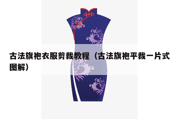 古法旗袍衣服剪裁教程（古法旗袍平裁一片式图解）