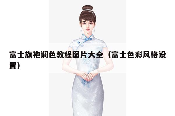 富士旗袍调色教程图片大全（富士色彩风格设置）