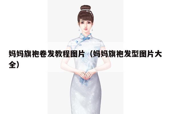 妈妈旗袍卷发教程图片（妈妈旗袍发型图片大全）