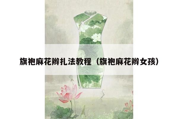 旗袍麻花辫扎法教程（旗袍麻花辫女孩）