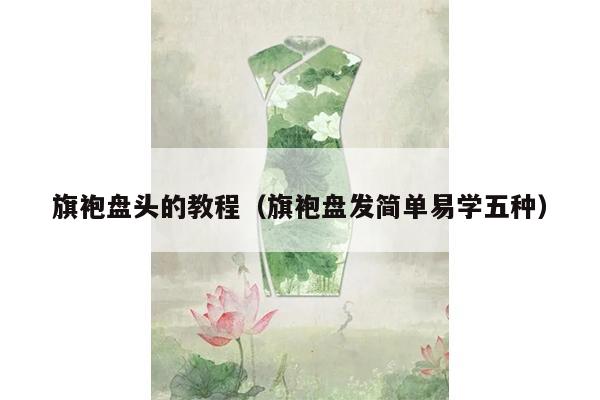 旗袍盘头的教程（旗袍盘发简单易学五种）