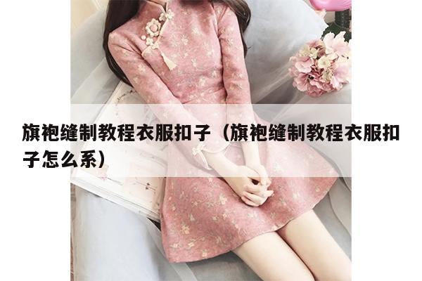 旗袍缝制教程衣服扣子（旗袍缝制教程衣服扣子怎么系）