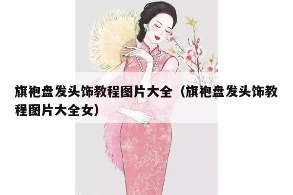 旗袍盘发头饰教程图片大全（旗袍盘发头饰教程图片大全女）