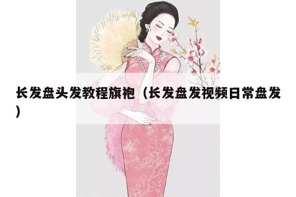 长发盘头发教程旗袍（长发盘发视频日常盘发）