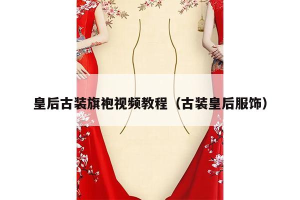 皇后古装旗袍视频教程（古装皇后服饰）