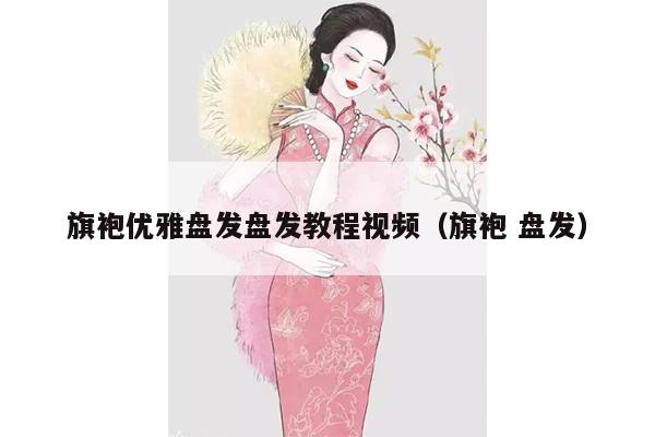 旗袍优雅盘发盘发教程视频（旗袍 盘发）