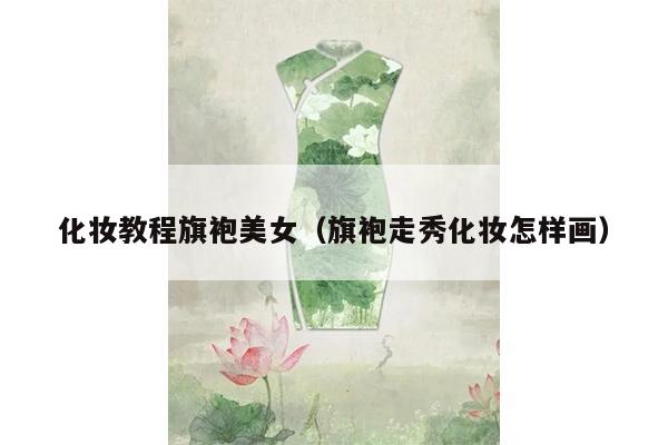 化妆教程旗袍美女（旗袍走秀化妆怎样画）