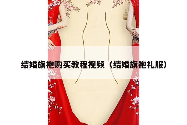 结婚旗袍购买教程视频（结婚旗袍礼服）