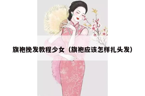 旗袍挽发教程少女（旗袍应该怎样扎头发）