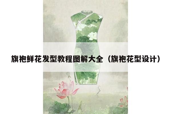 旗袍鲜花发型教程图解大全（旗袍花型设计）