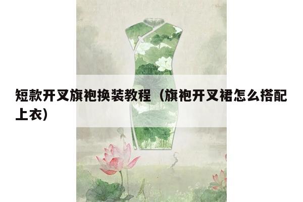 短款开叉旗袍换装教程（旗袍开叉裙怎么搭配上衣）