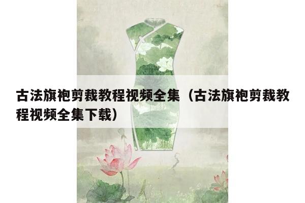 古法旗袍剪裁教程视频全集（古法旗袍剪裁教程视频全集下载）