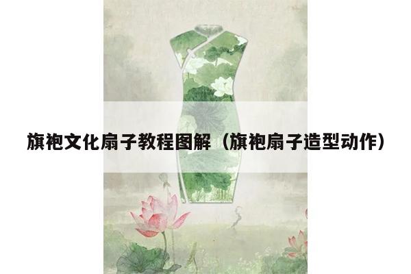 旗袍文化扇子教程图解（旗袍扇子造型动作）