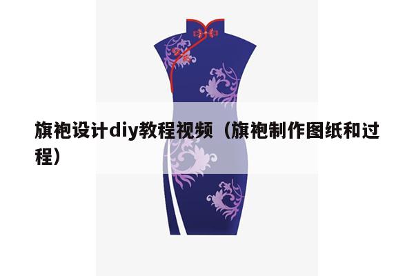 旗袍设计diy教程视频（旗袍制作图纸和过程）