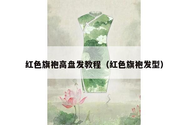 红色旗袍高盘发教程（红色旗袍发型）