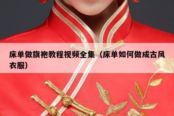 床单做旗袍教程视频全集（床单如何做成古风衣服）