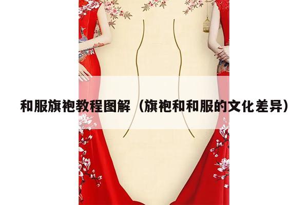 和服旗袍教程图解（旗袍和和服的文化差异）