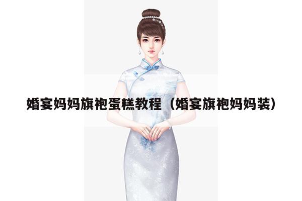 婚宴妈妈旗袍蛋糕教程（婚宴旗袍妈妈装）