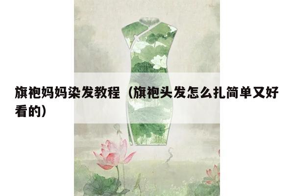 旗袍妈妈染发教程（旗袍头发怎么扎简单又好看的）