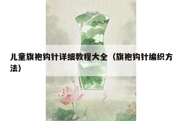 儿童旗袍钩针详细教程大全（旗袍钩针编织方法）