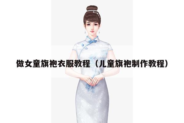 做女童旗袍衣服教程（儿童旗袍制作教程）